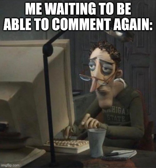 True story | ME WAITING TO BE ABLE TO COMMENT AGAIN: | image tagged in tired dad at computer | made w/ Imgflip meme maker