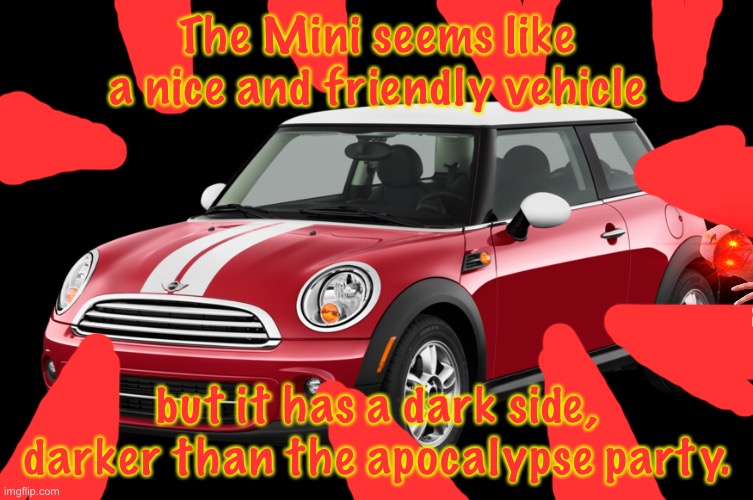 Mini Cooper | The Mini seems like a nice and friendly vehicle; but it has a dark side, darker than the apocalypse party. | image tagged in mini cooper | made w/ Imgflip meme maker