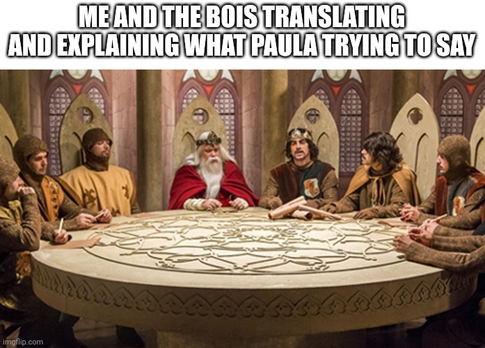 round table | ME AND THE BOIS TRANSLATING AND EXPLAINING WHAT PAULA TRYING TO SAY | image tagged in round table | made w/ Imgflip meme maker