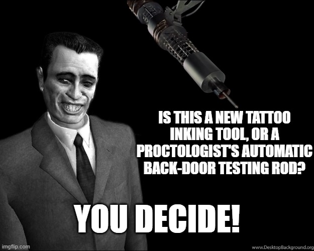 It could be the G-Man's paper puncher too! | IS THIS A NEW TATTOO INKING TOOL, OR A PROCTOLOGIST'S AUTOMATIC BACK-DOOR TESTING ROD? YOU DECIDE! | image tagged in g-man from half-life,goldfinger laser cutter | made w/ Imgflip meme maker