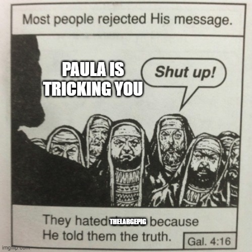 w | PAULA IS TRICKING YOU; THELARGEPIG | image tagged in they hated jesus because he told them the truth | made w/ Imgflip meme maker