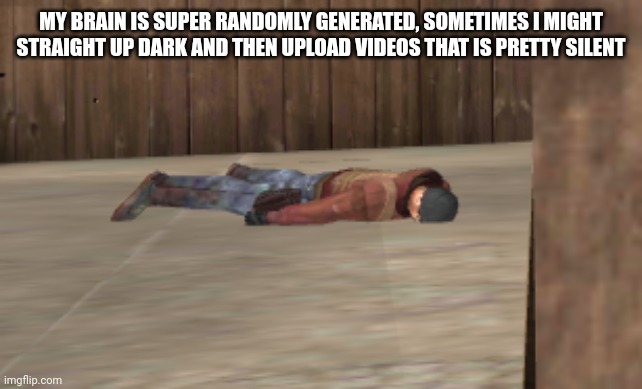 dead | MY BRAIN IS SUPER RANDOMLY GENERATED, SOMETIMES I MIGHT STRAIGHT UP DARK AND THEN UPLOAD VIDEOS THAT IS PRETTY SILENT | image tagged in dead | made w/ Imgflip meme maker