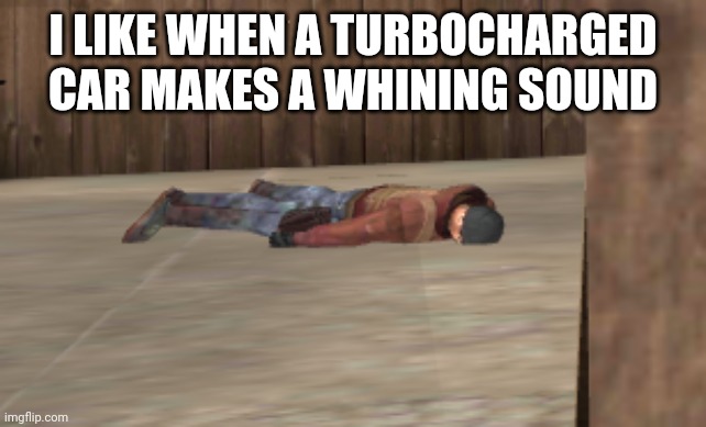 dead | I LIKE WHEN A TURBOCHARGED CAR MAKES A WHINING SOUND | image tagged in dead | made w/ Imgflip meme maker