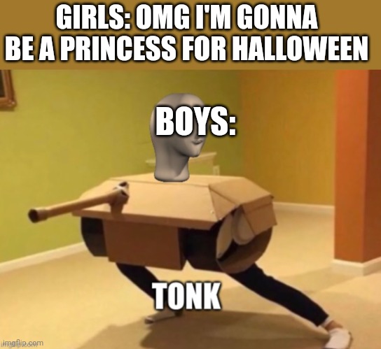 Girls vs Boys | GIRLS: OMG I'M GONNA BE A PRINCESS FOR HALLOWEEN; BOYS: | image tagged in tonk | made w/ Imgflip meme maker