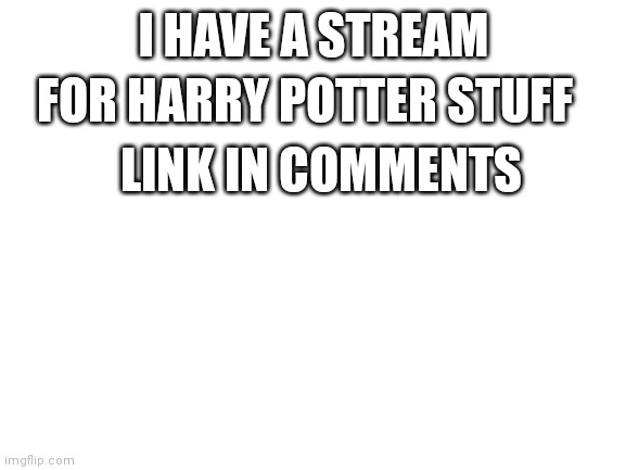 I have a stream | I HAVE A STREAM; FOR HARRY POTTER STUFF; LINK IN COMMENTS | image tagged in blank white template,stream,welp,harry potter,oh wow are you actually reading these tags,harrypotter | made w/ Imgflip meme maker