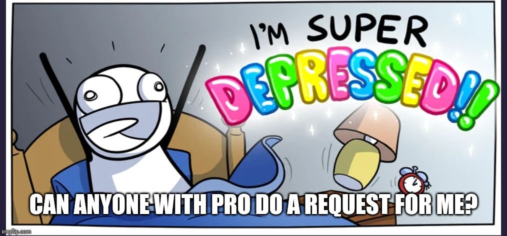 Happy depression | CAN ANYONE WITH PRO DO A REQUEST FOR ME? | image tagged in happy depression | made w/ Imgflip meme maker