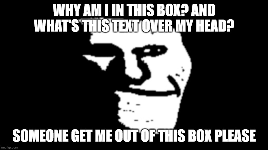 trollge | WHY AM I IN THIS BOX? AND WHAT'S THIS TEXT OVER MY HEAD? SOMEONE GET ME OUT OF THIS BOX PLEASE | image tagged in trollge | made w/ Imgflip meme maker