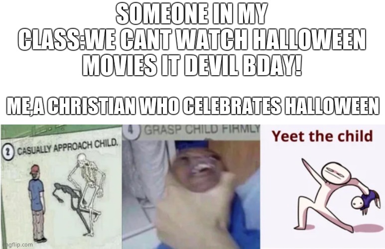Casually Approach Child, Grasp Child Firmly, Yeet the Child | SOMEONE IN MY CLASS:WE CANT WATCH HALLOWEEN MOVIES IT DEVIL BDAY! ME,A CHRISTIAN WHO CELEBRATES HALLOWEEN | image tagged in casually approach child grasp child firmly yeet the child,halloween,annoying | made w/ Imgflip meme maker