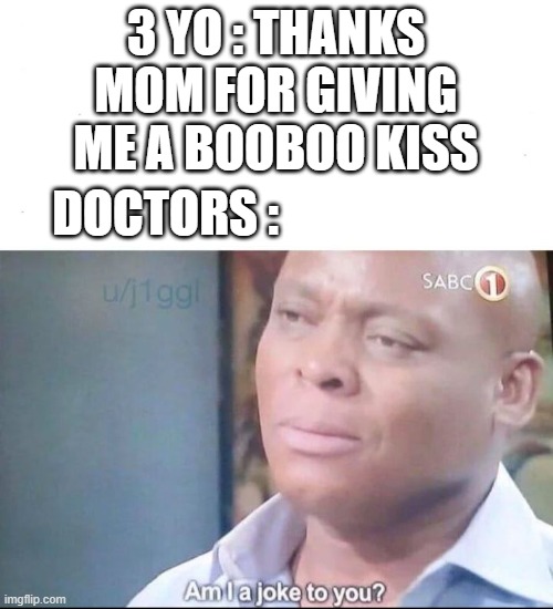 XD | 3 YO : THANKS MOM FOR GIVING ME A BOOBOO KISS; DOCTORS : | image tagged in am i a joke to you | made w/ Imgflip meme maker