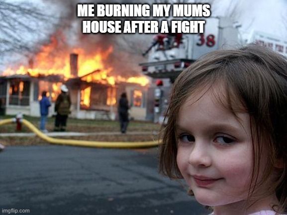 Disaster Girl Meme | ME BURNING MY MUMS HOUSE AFTER A FIGHT | image tagged in memes,disaster girl | made w/ Imgflip meme maker