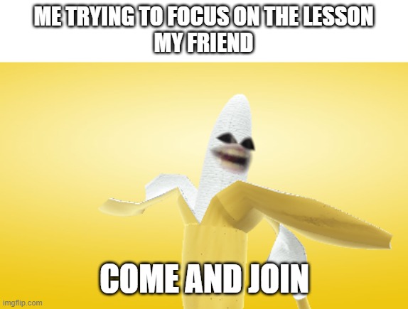 LMFAOO my friend keeps on doing this in class XD so i ha to make a meme | ME TRYING TO FOCUS ON THE LESSON
MY FRIEND; COME AND JOIN | image tagged in funny,banana | made w/ Imgflip meme maker