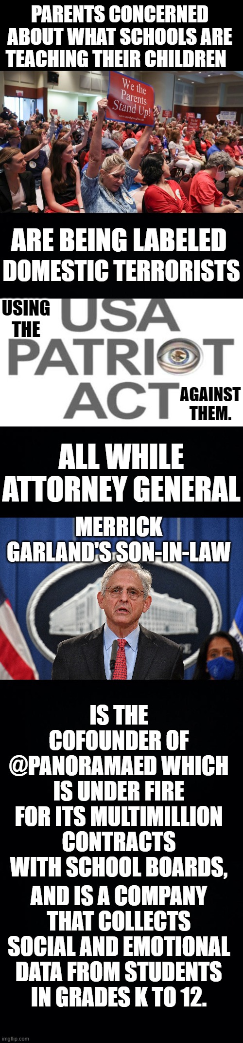 Always Follow The Money | PARENTS CONCERNED ABOUT WHAT SCHOOLS ARE TEACHING THEIR CHILDREN; ARE BEING LABELED; DOMESTIC TERRORISTS; USING THE; AGAINST THEM. ALL WHILE ATTORNEY GENERAL; MERRICK GARLAND'S SON-IN-LAW; IS THE COFOUNDER OF @PANORAMAED WHICH IS UNDER FIRE FOR ITS MULTIMILLION CONTRACTS WITH SCHOOL BOARDS, AND IS A COMPANY THAT COLLECTS SOCIAL AND EMOTIONAL DATA FROM STUDENTS IN GRADES K TO 12. | image tagged in memes,politics,parents,objection,attorney general,conflict | made w/ Imgflip meme maker
