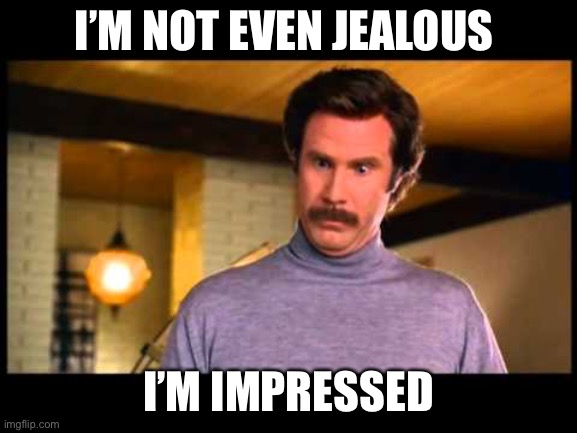 Anchorman I'm Impressed | I’M NOT EVEN JEALOUS I’M IMPRESSED | image tagged in anchorman i'm impressed | made w/ Imgflip meme maker