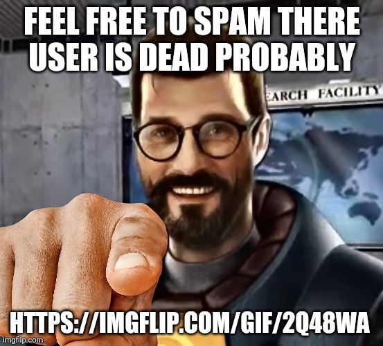 https://imgflip.com/gif/2q48wa | FEEL FREE TO SPAM THERE
USER IS DEAD PROBABLY; HTTPS://IMGFLIP.COM/GIF/2Q48WA | image tagged in gordon freeman | made w/ Imgflip meme maker