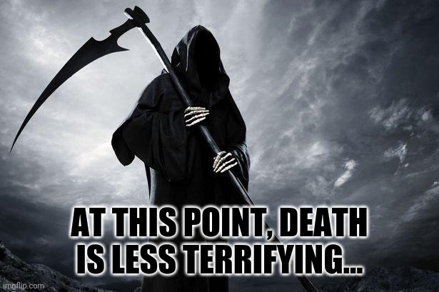 Death | AT THIS POINT, DEATH IS LESS TERRIFYING... | image tagged in death | made w/ Imgflip meme maker
