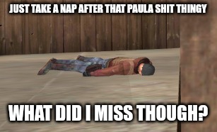 dead | JUST TAKE A NAP AFTER THAT PAULA SHIT THINGY; WHAT DID I MISS THOUGH? | image tagged in dead | made w/ Imgflip meme maker