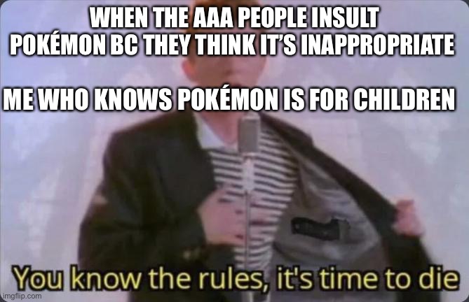 You know the rules, it's time to die | WHEN THE AAA PEOPLE INSULT POKÉMON BC THEY THINK IT’S INAPPROPRIATE; ME WHO KNOWS POKÉMON IS FOR CHILDREN | image tagged in you know the rules it's time to die | made w/ Imgflip meme maker