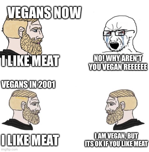 Ding dong | VEGANS NOW; I LIKE MEAT; NO! WHY AREN'T YOU VEGAN REEEEEE; VEGANS IN 2001; I AM VEGAN, BUT ITS OK IF YOU LIKE MEAT; I LIKE MEAT | image tagged in chad we know,vegan,i like meat | made w/ Imgflip meme maker