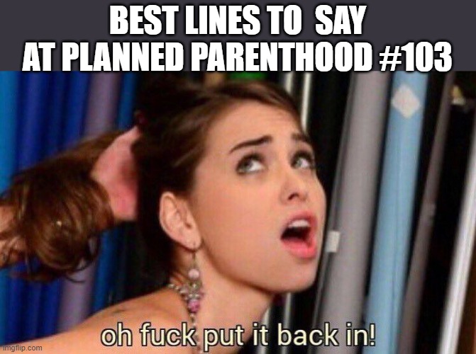 Anyone have any others? | BEST LINES TO  SAY AT PLANNED PARENTHOOD #103 | image tagged in put it back in,dark humor,planned parenthood,abortions,politically correct | made w/ Imgflip meme maker