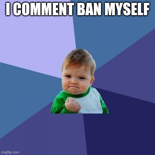 Success Kid | I COMMENT BAN MYSELF | image tagged in memes,success kid | made w/ Imgflip meme maker