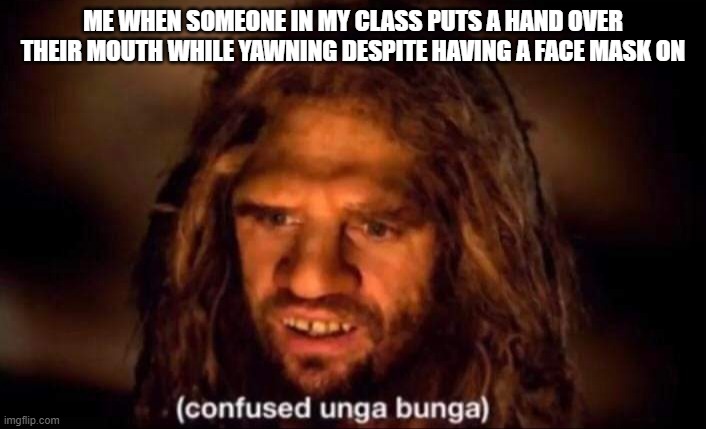 Confused Unga Bunga | ME WHEN SOMEONE IN MY CLASS PUTS A HAND OVER THEIR MOUTH WHILE YAWNING DESPITE HAVING A FACE MASK ON | image tagged in confused unga bunga | made w/ Imgflip meme maker