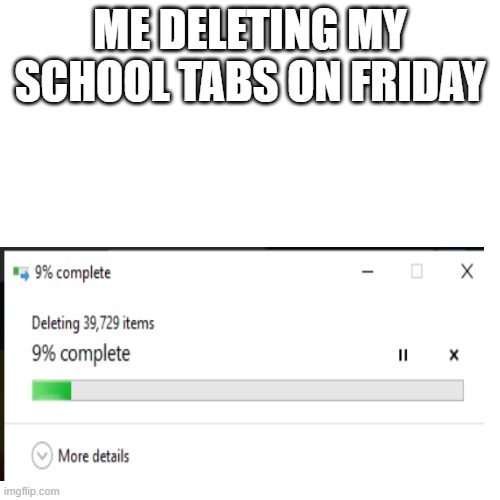 Blank Transparent Square Meme | ME DELETING MY SCHOOL TABS ON FRIDAY | image tagged in memes,blank transparent square | made w/ Imgflip meme maker