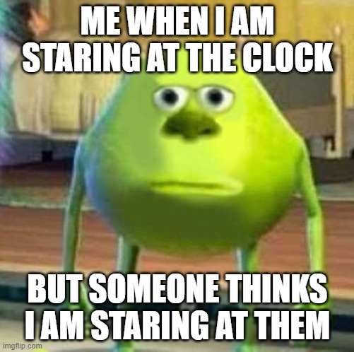 Mike wasowski sully face swap | ME WHEN I AM STARING AT THE CLOCK; BUT SOMEONE THINKS I AM STARING AT THEM | image tagged in mike wasowski sully face swap | made w/ Imgflip meme maker