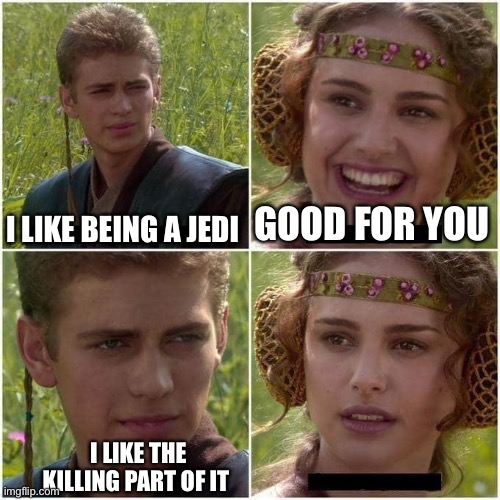 Anakin and Padme | I LIKE BEING A JEDI; GOOD FOR YOU; I LIKE THE KILLING PART OF IT | image tagged in anakin and padme | made w/ Imgflip meme maker