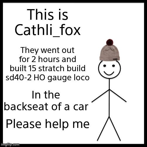 True story | This is Cathli_fox; They went out for 2 hours and built 15 stratch build sd40-2 HO gauge loco; In the backseat of a car; Please help me | image tagged in memes,be like bill,fffffffuuuuuuuuuuuu | made w/ Imgflip meme maker