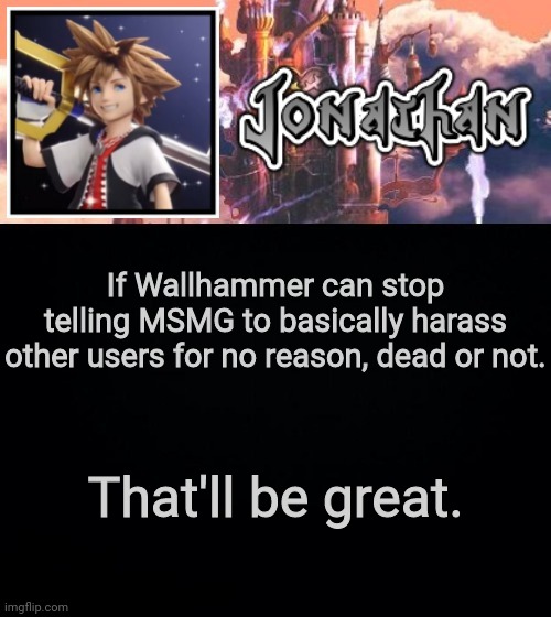 If Wallhammer can stop telling MSMG to basically harass other users for no reason, dead or not. That'll be great. | image tagged in jonathan's sixth temp | made w/ Imgflip meme maker