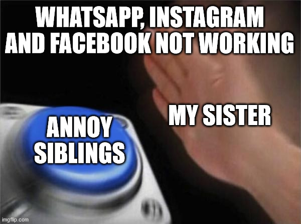 thank god it worked again after just 6 hours | WHATSAPP, INSTAGRAM AND FACEBOOK NOT WORKING; MY SISTER; ANNOY SIBLINGS | image tagged in memes,blank nut button | made w/ Imgflip meme maker