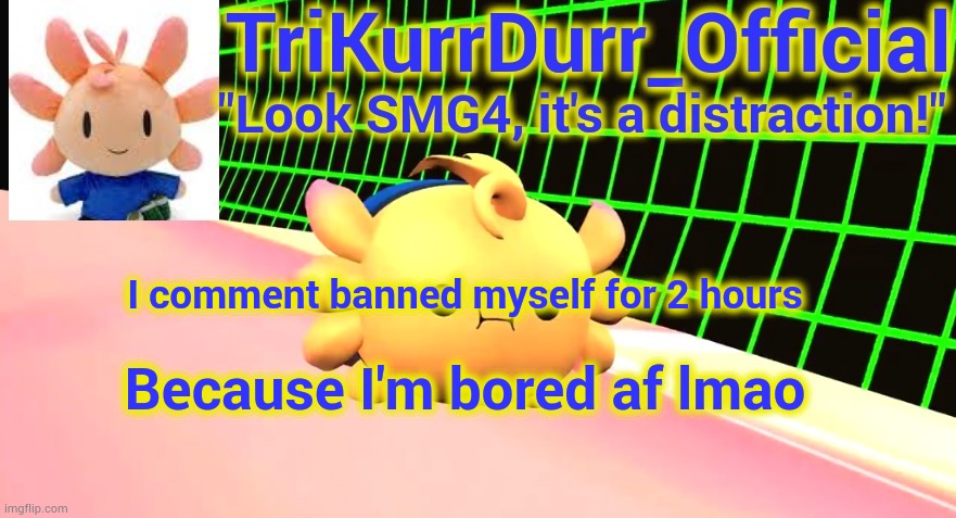 Lmao I'm stupid | I comment banned myself for 2 hours; Because I'm bored af lmao | image tagged in trikurrdurr_official's axol temp | made w/ Imgflip meme maker
