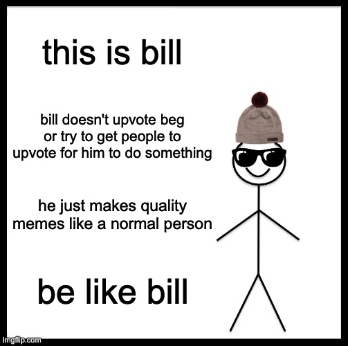 you should be like bill too | this is bill; bill doesn't upvote beg or try to get people to upvote for him to do something; he just makes quality memes like a normal person; be like bill | image tagged in memes,be like bill | made w/ Imgflip meme maker