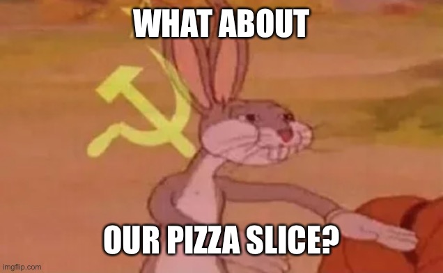 Bugs bunny communist | WHAT ABOUT OUR PIZZA SLICE? | image tagged in bugs bunny communist | made w/ Imgflip meme maker