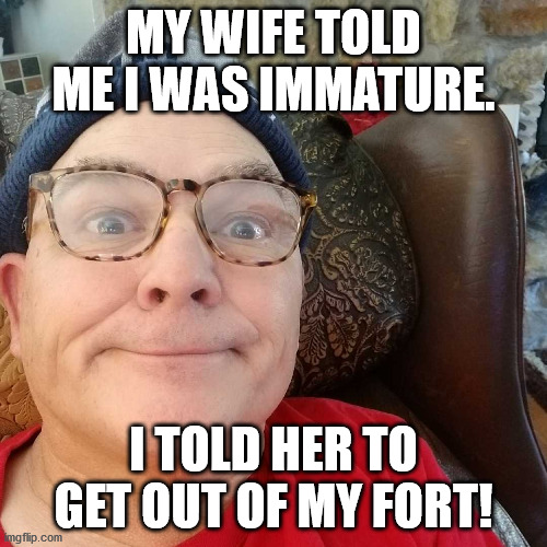 Durl Earl | MY WIFE TOLD ME I WAS IMMATURE. I TOLD HER TO GET OUT OF MY FORT! | image tagged in durl earl | made w/ Imgflip meme maker