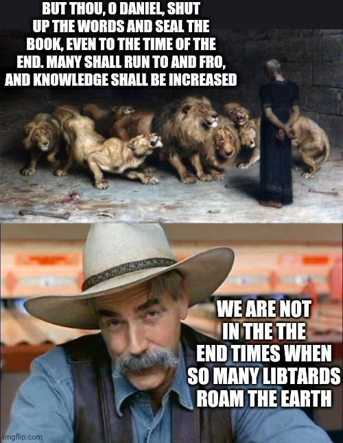 BUT THOU, O DANIEL, SHUT UP THE WORDS AND SEAL THE BOOK, EVEN TO THE TIME OF THE END. MANY SHALL RUN TO AND FRO, AND KNOWLEDGE SHALL BE INCREASED; WE ARE NOT IN THE THE END TIMES WHEN SO MANY LIBTARDS ROAM THE EARTH | image tagged in sam elliott special kind of stupid | made w/ Imgflip meme maker