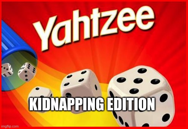 Yahtzee | KIDNAPPING EDITION | image tagged in yahtzee | made w/ Imgflip meme maker