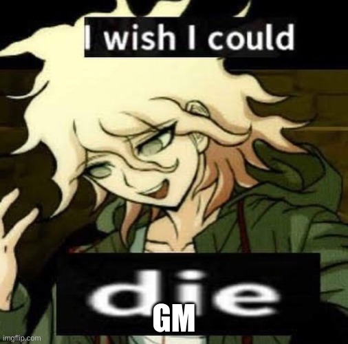 I wish I could d i e | GM | image tagged in i wish i could d i e | made w/ Imgflip meme maker