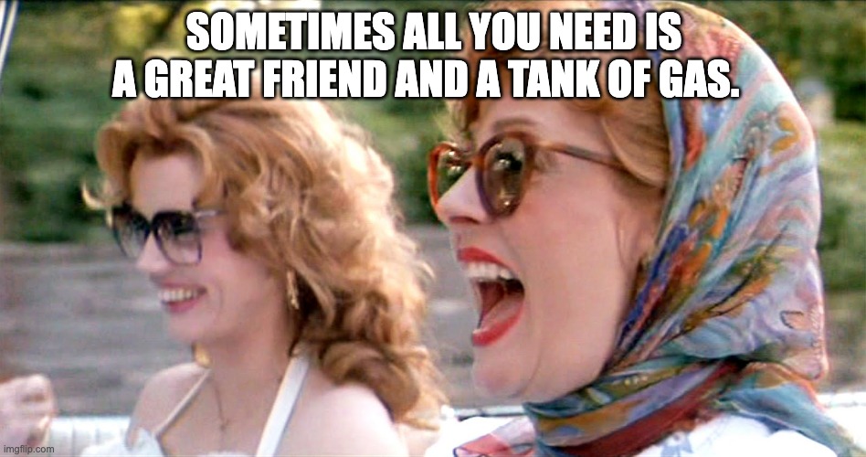 thelma and louise laughing | SOMETIMES ALL YOU NEED IS A GREAT FRIEND AND A TANK OF GAS. | image tagged in thelma and louise laughing,road trip,traveling | made w/ Imgflip meme maker