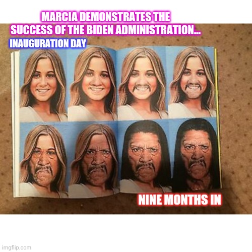 BIDEN'S EPIC FAIL | MARCIA DEMONSTRATES THE SUCCESS OF THE BIDEN ADMINISTRATION... INAUGURATION DAY; NINE MONTHS IN | image tagged in brady to trejo transition,libtards | made w/ Imgflip meme maker
