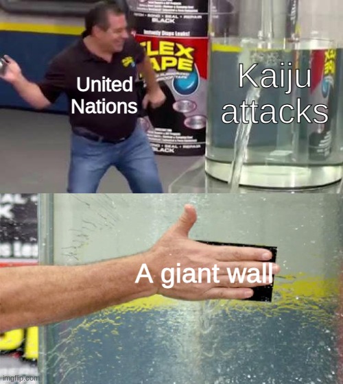 Pacific Rim be like | Kaiju attacks; United Nations; A giant wall | image tagged in flex tape,pacific,kaiju,monster,monsters,godzilla | made w/ Imgflip meme maker
