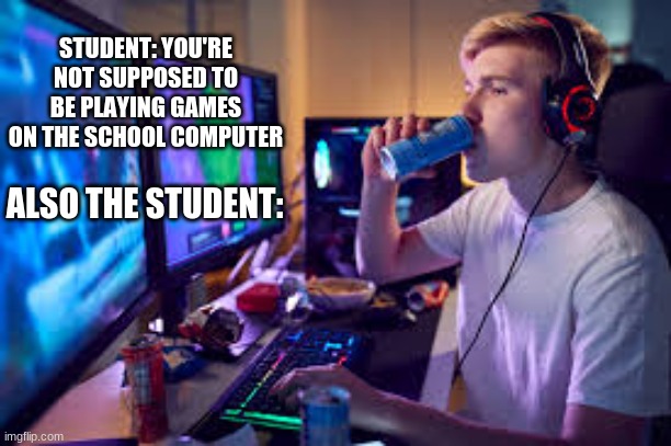 Gaming Meme | STUDENT: YOU'RE NOT SUPPOSED TO BE PLAYING GAMES ON THE SCHOOL COMPUTER; ALSO THE STUDENT: | image tagged in gaming,memes | made w/ Imgflip meme maker