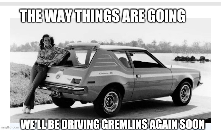 '70s Flashback | THE WAY THINGS ARE GOING; WE'LL BE DRIVING GREMLINS AGAIN SOON | image tagged in economy,1970s,bad joke,libtards | made w/ Imgflip meme maker