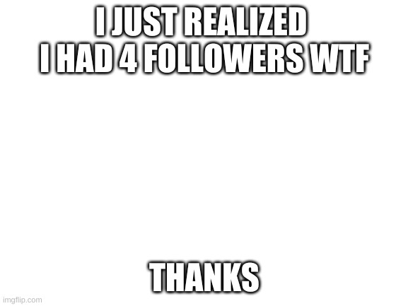 Blank White Template |  I JUST REALIZED  I HAD 4 FOLLOWERS WTF; THANKS | image tagged in blank white template,thanks | made w/ Imgflip meme maker