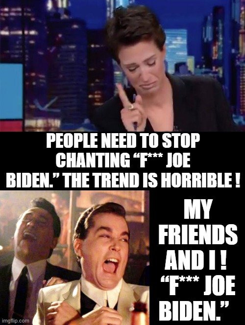My Friends and I !  “F*** Joe Biden.” |  PEOPLE NEED TO STOP CHANTING “F*** JOE BIDEN.” THE TREND IS HORRIBLE ! MY FRIENDS AND I !  “F*** JOE BIDEN.” | image tagged in rachel maddow,fake news,morons,idiots,msnbc,stupid liberals | made w/ Imgflip meme maker