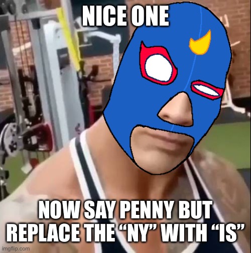 I mean the last “ny” | NICE ONE; NOW SAY PENNY BUT REPLACE THE “NY” WITH “IS” | image tagged in el primo eyebrow | made w/ Imgflip meme maker