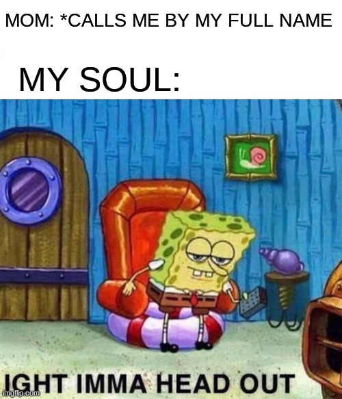 Spongebob Ight Imma Head Out Meme | MOM: *CALLS ME BY MY FULL NAME; MY SOUL: | image tagged in memes,spongebob ight imma head out | made w/ Imgflip meme maker