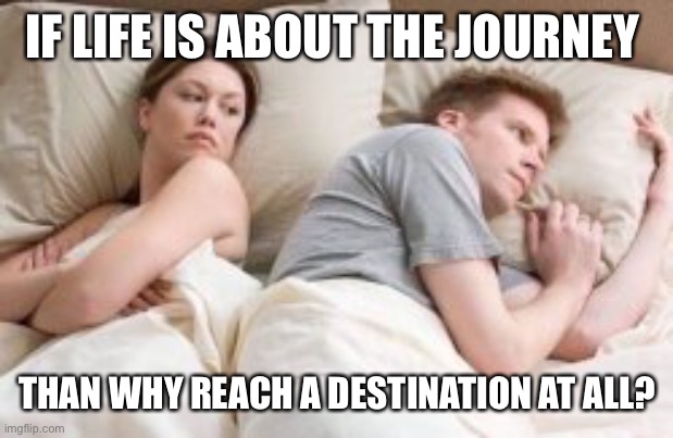 Random meme #4 |  IF LIFE IS ABOUT THE JOURNEY; THAN WHY REACH A DESTINATION AT ALL? | image tagged in man and woman in bed,random | made w/ Imgflip meme maker