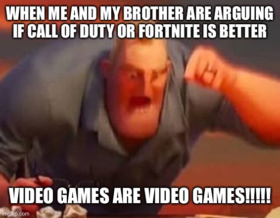 Mr incredible mad | WHEN ME AND MY BROTHER ARE ARGUING IF CALL OF DUTY OR FORTNITE IS BETTER; VIDEO GAMES ARE VIDEO GAMES!!!!! | image tagged in mr incredible mad | made w/ Imgflip meme maker