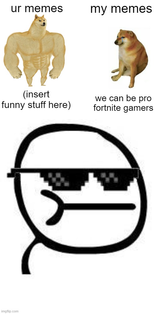 ur memes; my memes; (insert funny stuff here); we can be pro fortnite gamers | image tagged in memes,buff doge vs cheems,deal with it | made w/ Imgflip meme maker